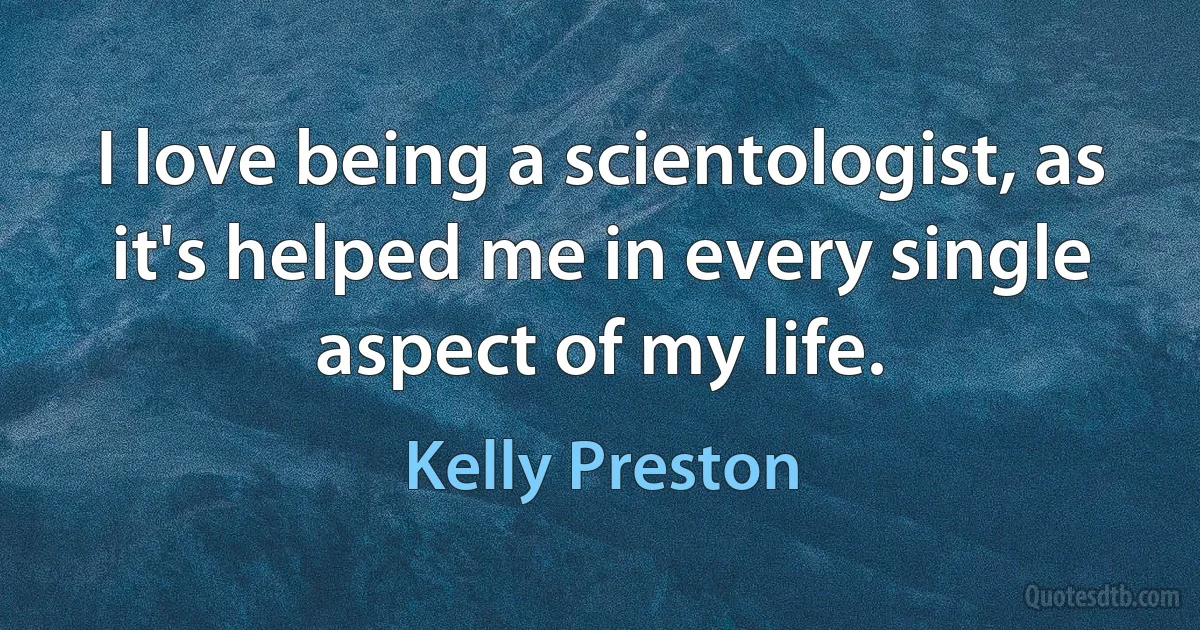 I love being a scientologist, as it's helped me in every single aspect of my life. (Kelly Preston)