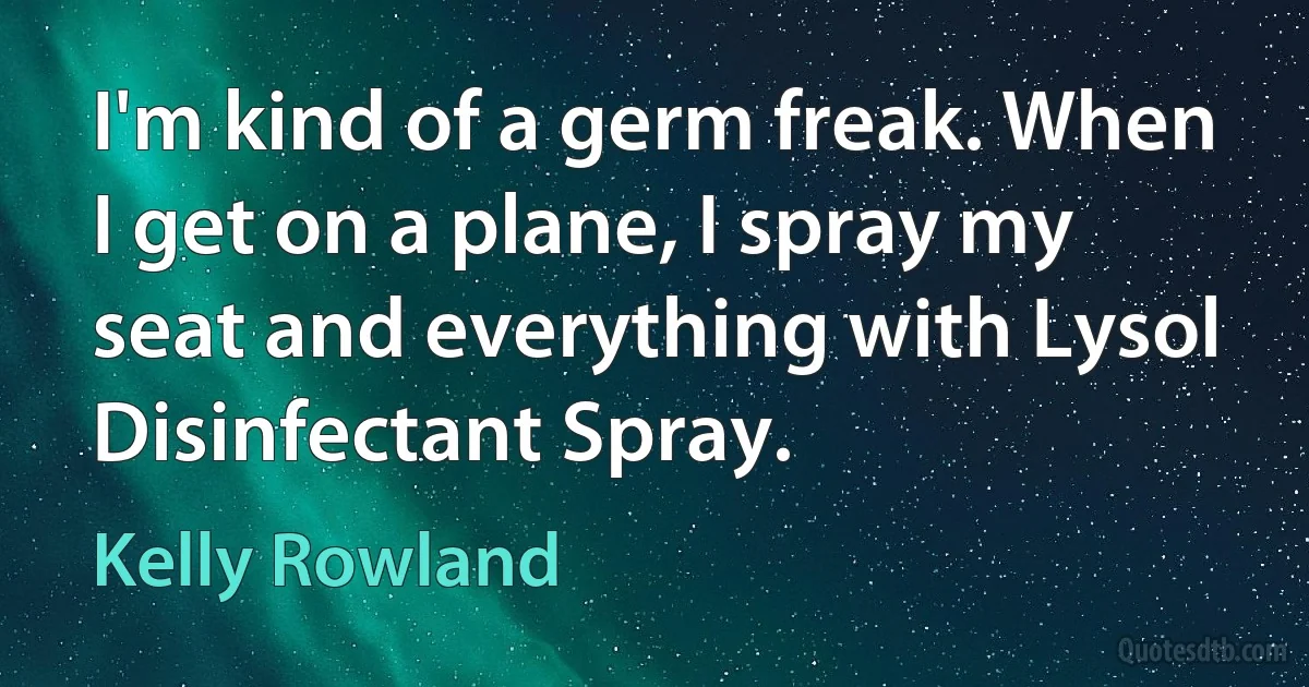 I'm kind of a germ freak. When I get on a plane, I spray my seat and everything with Lysol Disinfectant Spray. (Kelly Rowland)