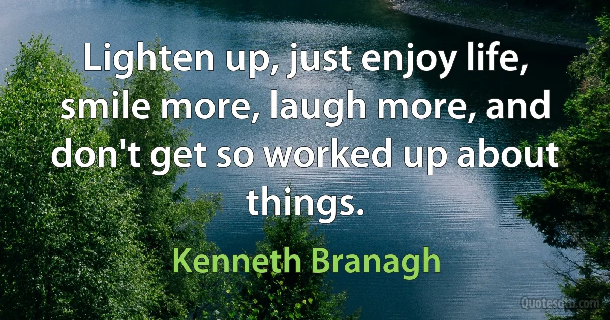 Lighten up, just enjoy life, smile more, laugh more, and don't get so worked up about things. (Kenneth Branagh)