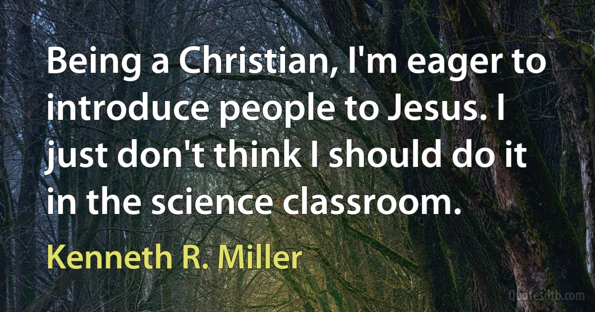 Being a Christian, I'm eager to introduce people to Jesus. I just don't think I should do it in the science classroom. (Kenneth R. Miller)