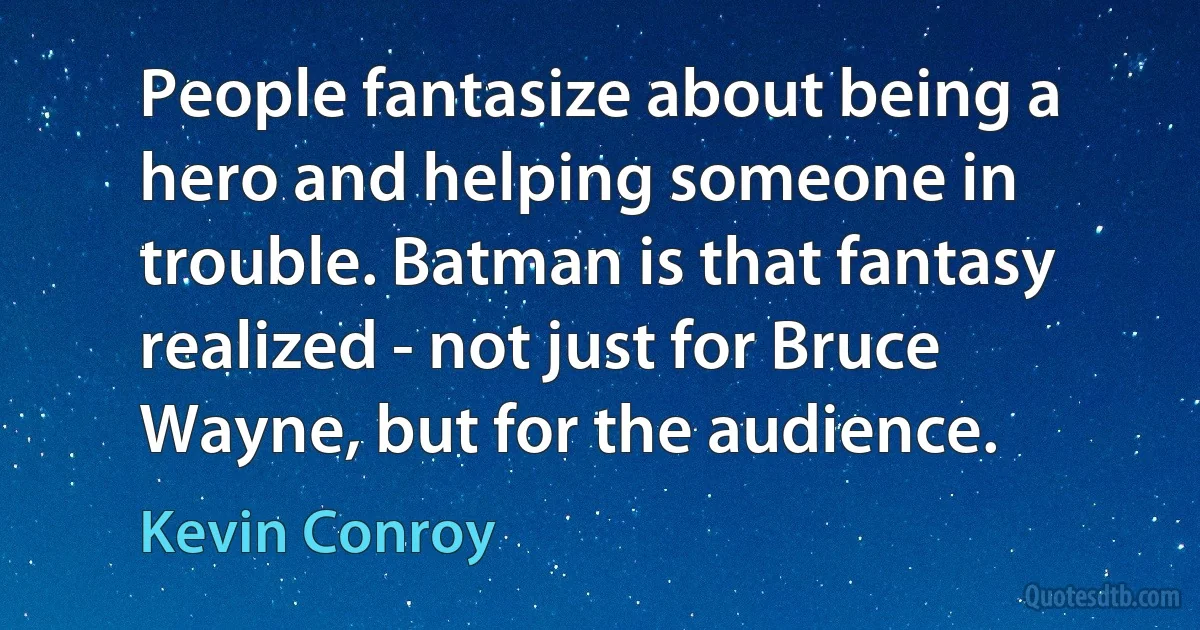 People fantasize about being a hero and helping someone in trouble. Batman is that fantasy realized - not just for Bruce Wayne, but for the audience. (Kevin Conroy)