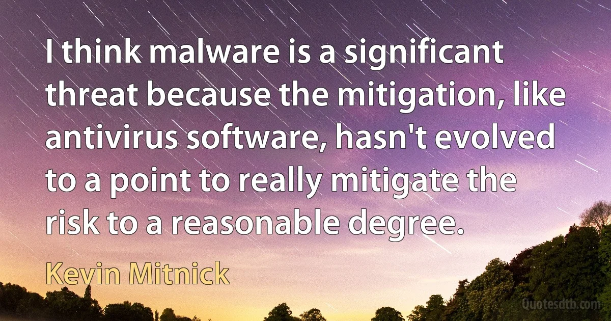 I think malware is a significant threat because the mitigation, like antivirus software, hasn't evolved to a point to really mitigate the risk to a reasonable degree. (Kevin Mitnick)