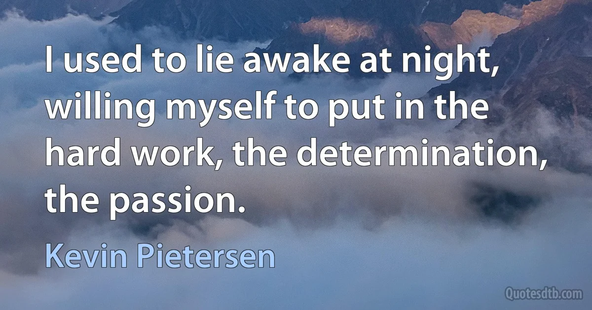 I used to lie awake at night, willing myself to put in the hard work, the determination, the passion. (Kevin Pietersen)