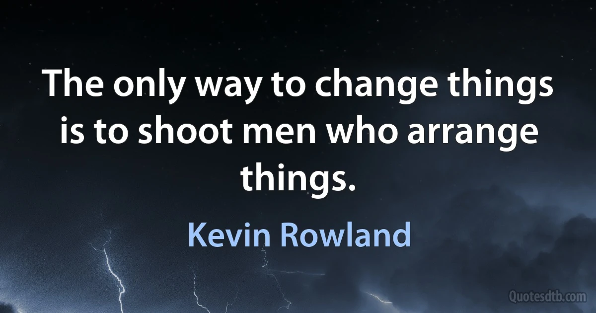 The only way to change things is to shoot men who arrange things. (Kevin Rowland)