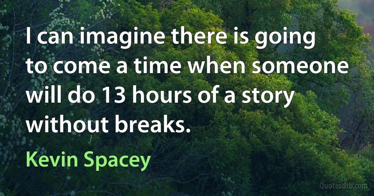 I can imagine there is going to come a time when someone will do 13 hours of a story without breaks. (Kevin Spacey)