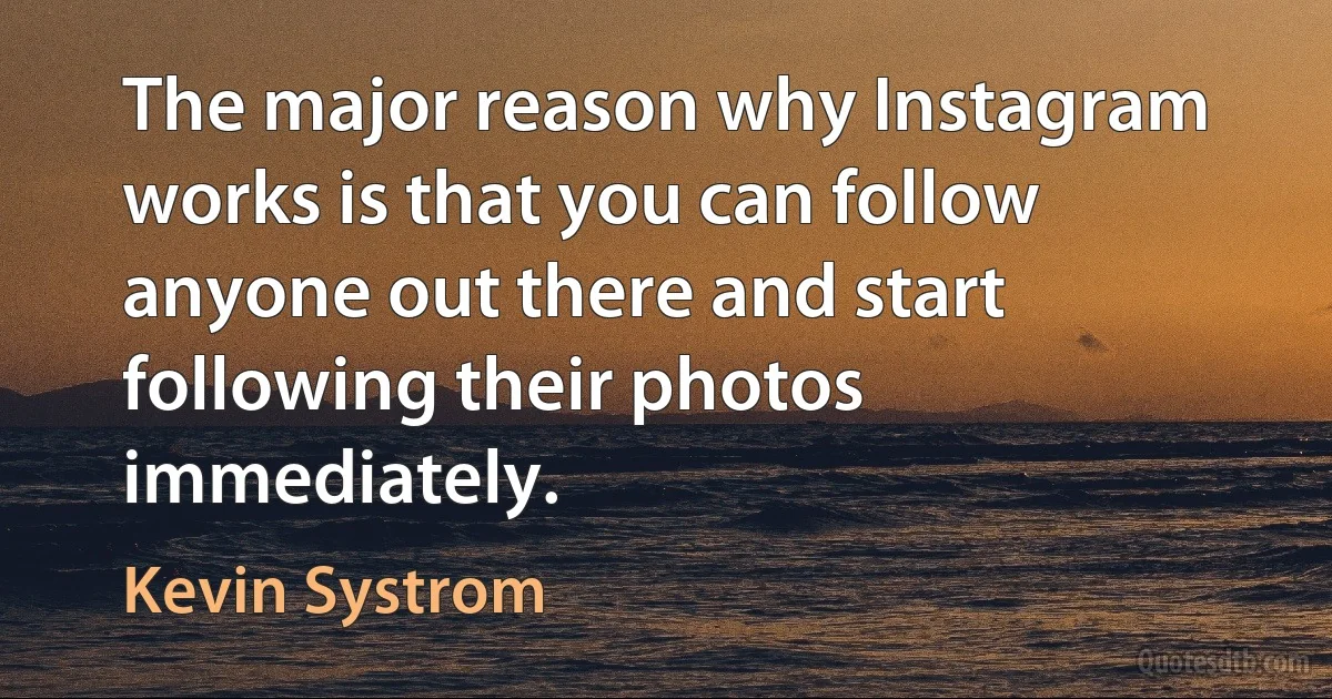 The major reason why Instagram works is that you can follow anyone out there and start following their photos immediately. (Kevin Systrom)