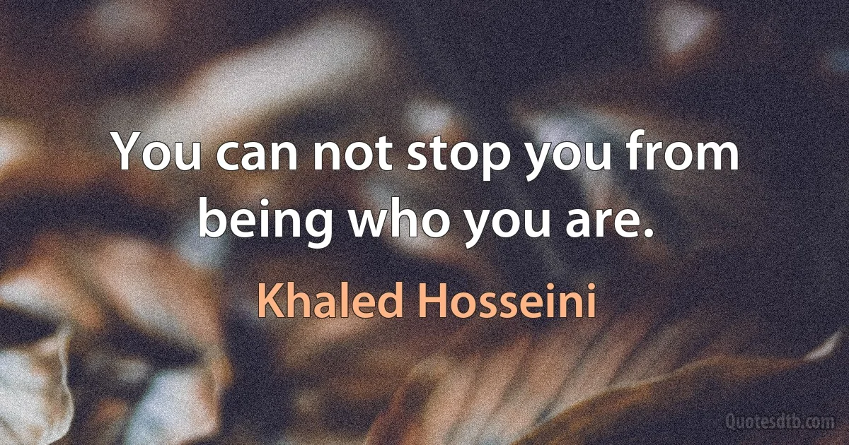 You can not stop you from being who you are. (Khaled Hosseini)