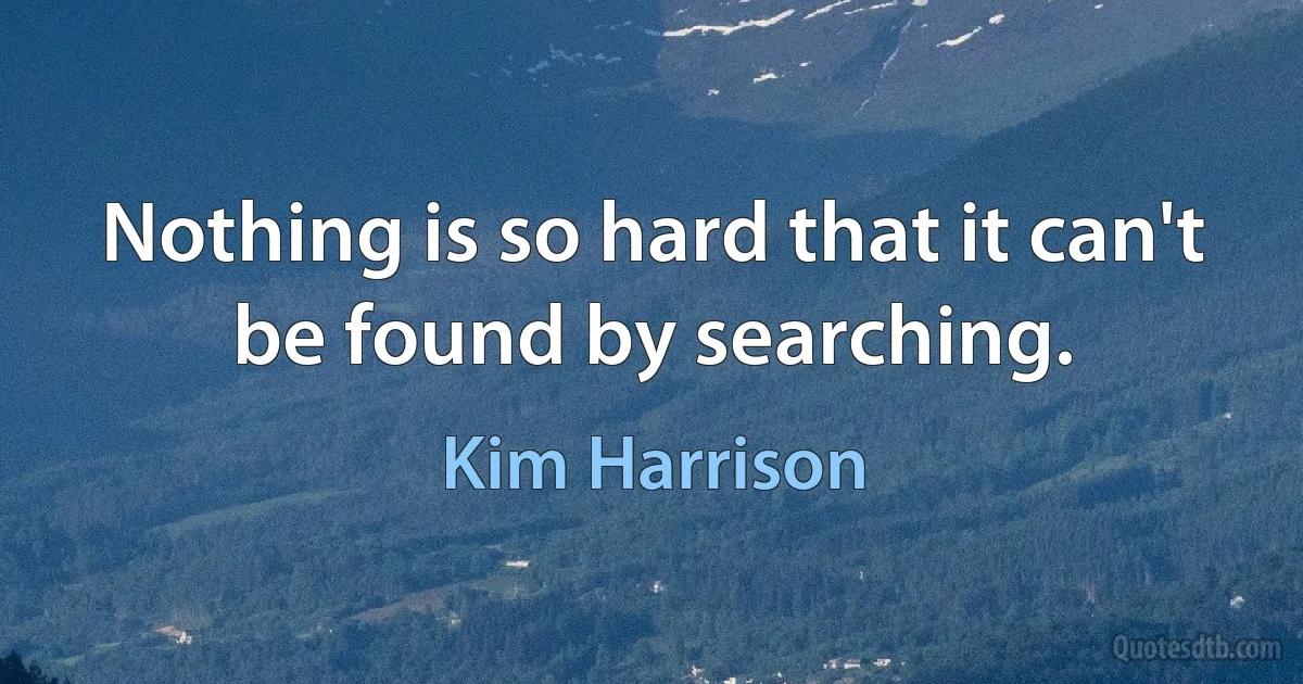 Nothing is so hard that it can't be found by searching. (Kim Harrison)