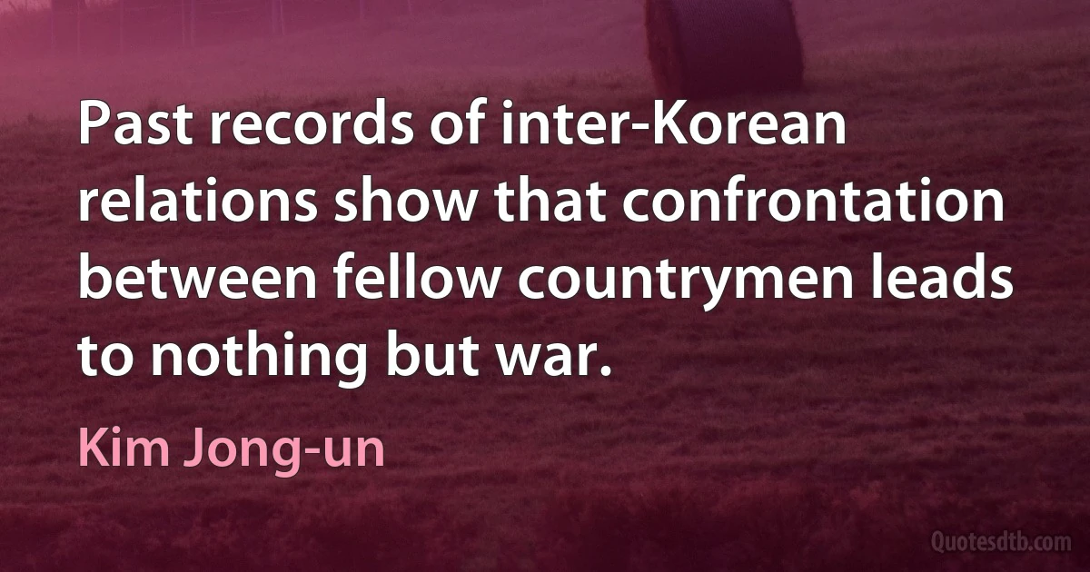 Past records of inter-Korean relations show that confrontation between fellow countrymen leads to nothing but war. (Kim Jong-un)