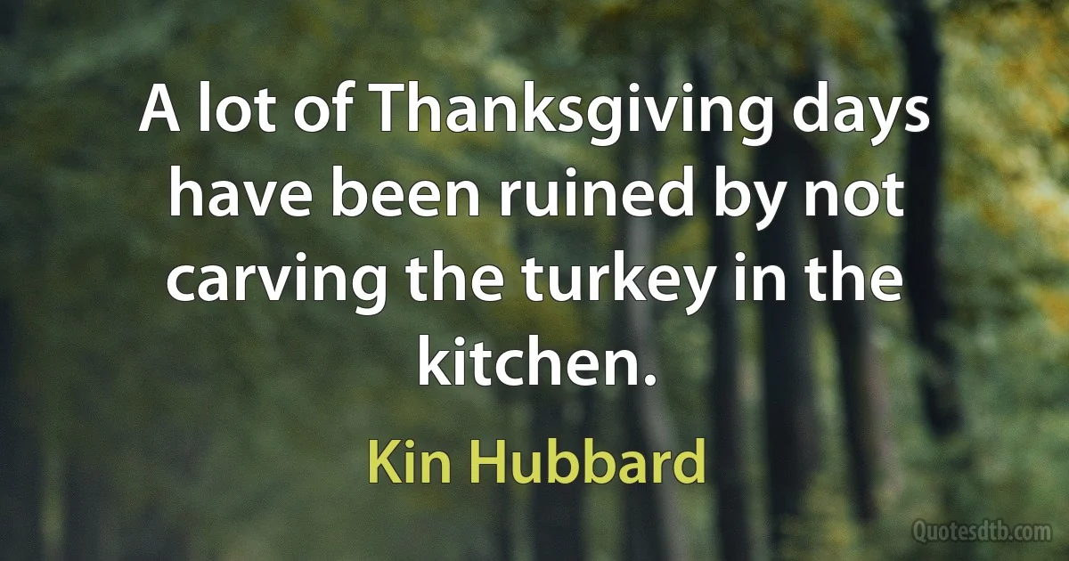 A lot of Thanksgiving days have been ruined by not carving the turkey in the kitchen. (Kin Hubbard)