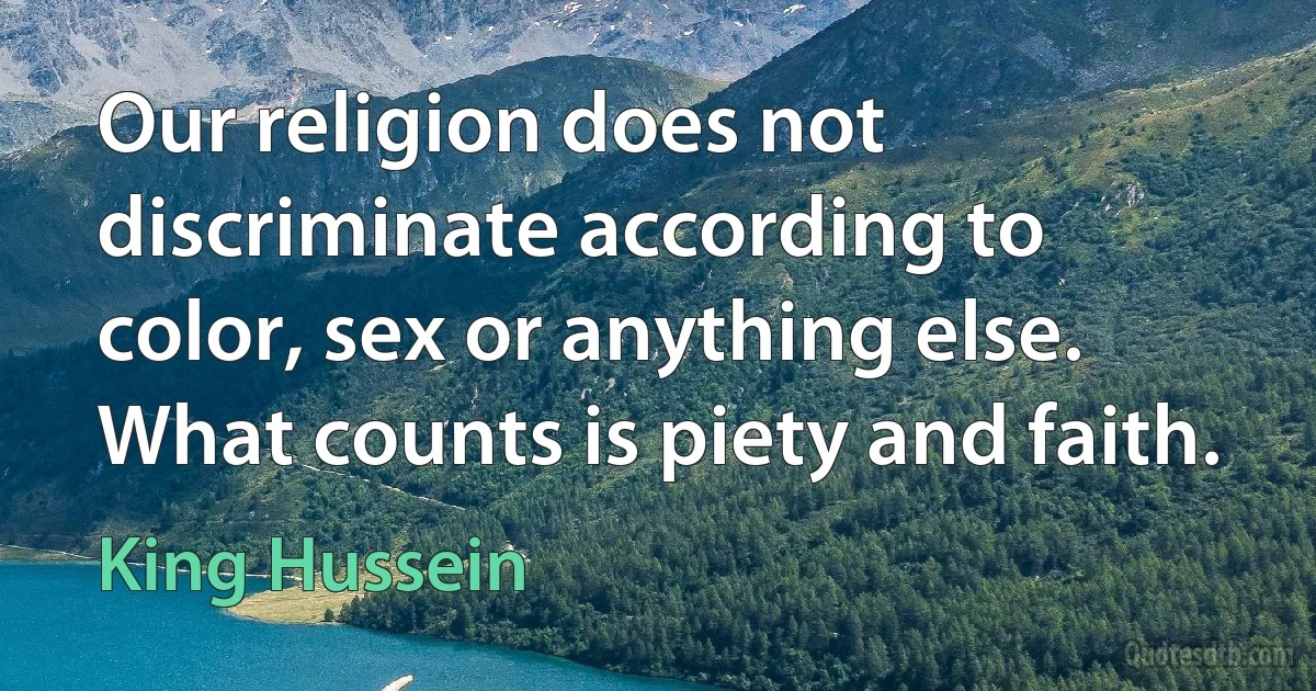 Our religion does not discriminate according to color, sex or anything else. What counts is piety and faith. (King Hussein)