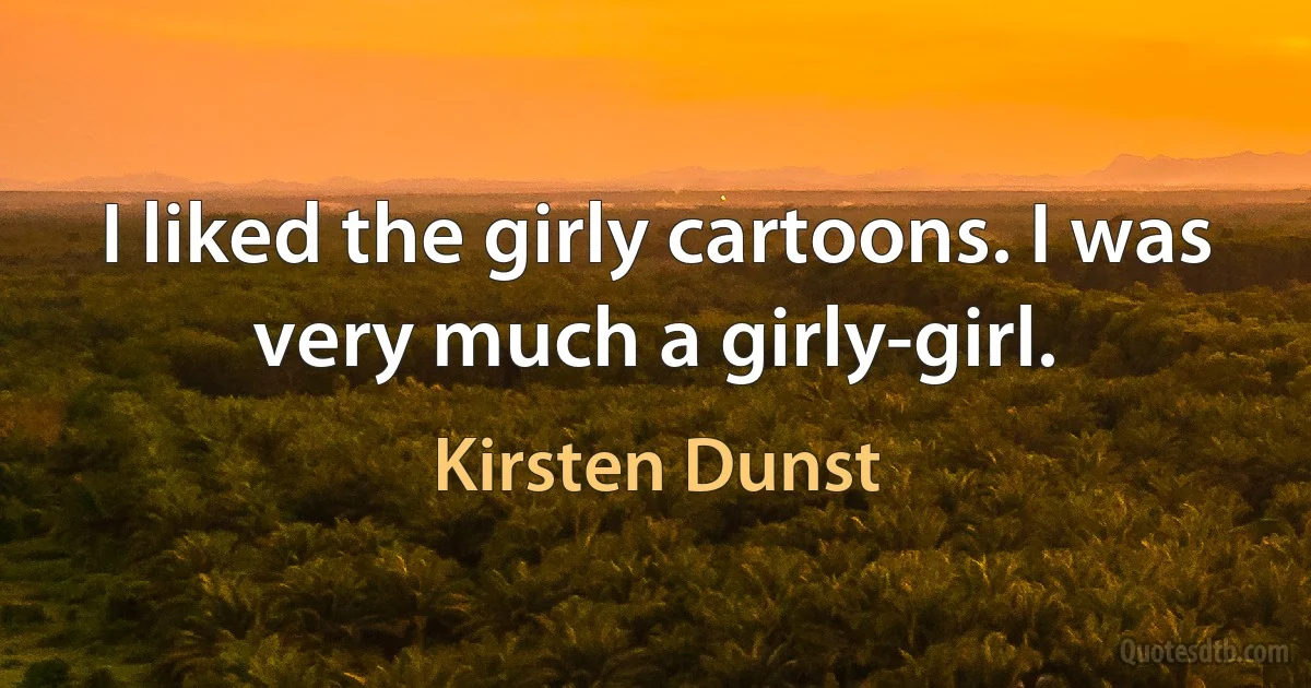 I liked the girly cartoons. I was very much a girly-girl. (Kirsten Dunst)