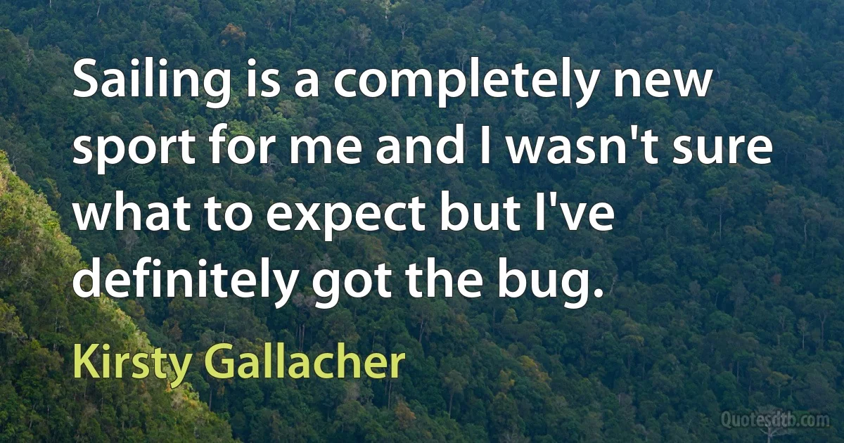 Sailing is a completely new sport for me and I wasn't sure what to expect but I've definitely got the bug. (Kirsty Gallacher)