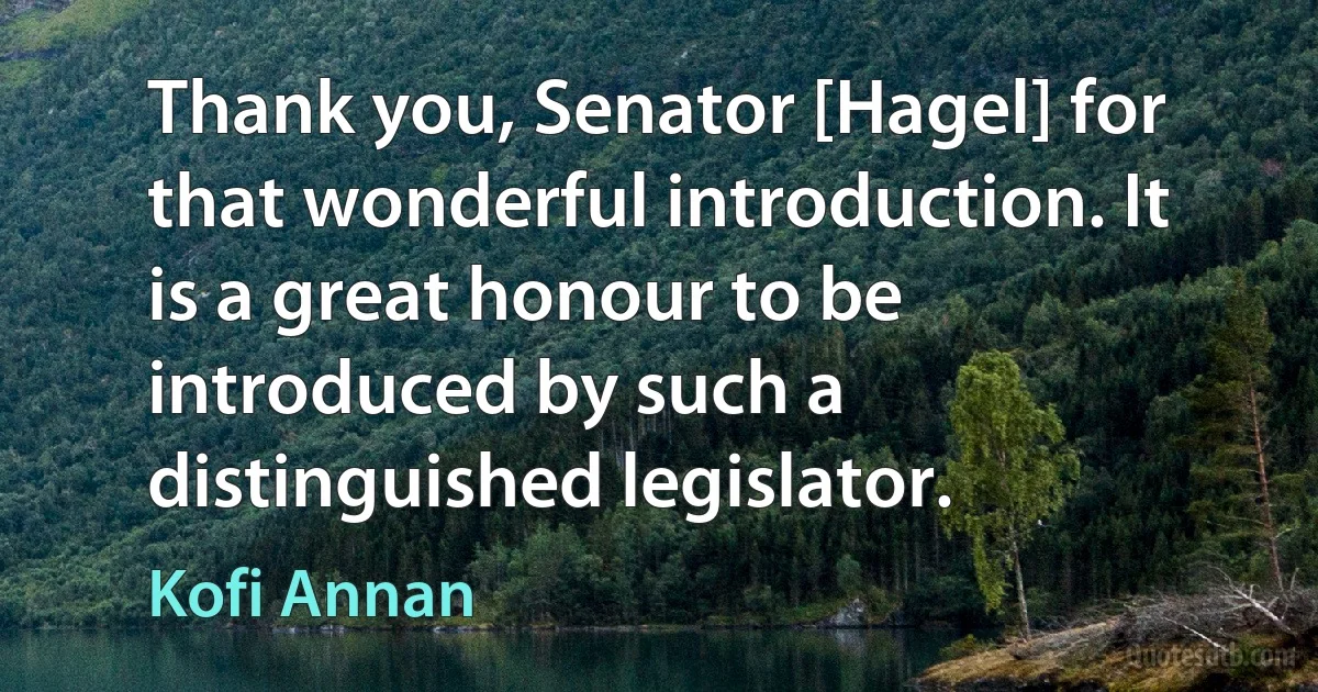 Thank you, Senator [Hagel] for that wonderful introduction. It is a great honour to be introduced by such a distinguished legislator. (Kofi Annan)