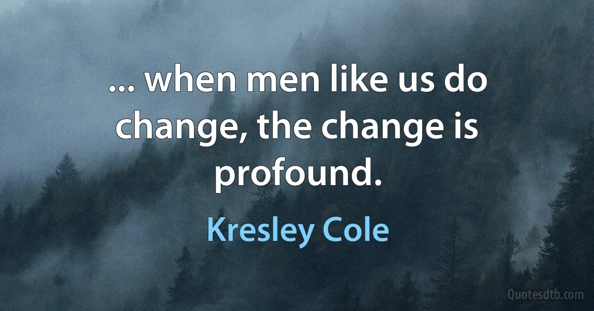 ... when men like us do change, the change is profound. (Kresley Cole)