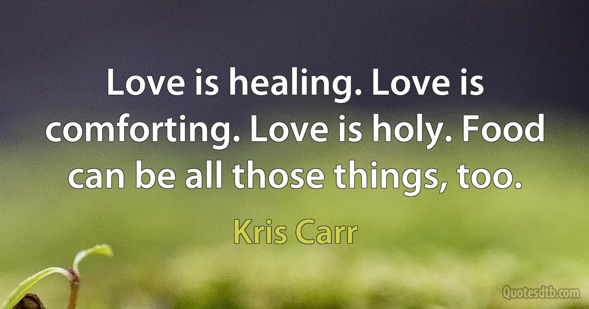 Love is healing. Love is comforting. Love is holy. Food can be all those things, too. (Kris Carr)