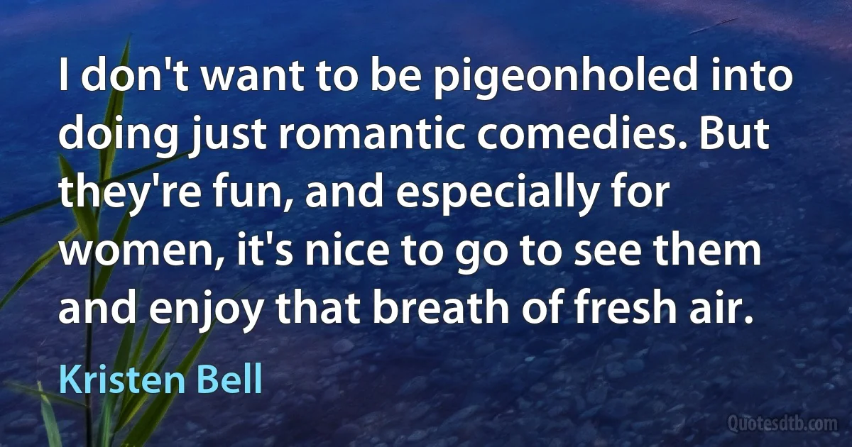 I don't want to be pigeonholed into doing just romantic comedies. But they're fun, and especially for women, it's nice to go to see them and enjoy that breath of fresh air. (Kristen Bell)