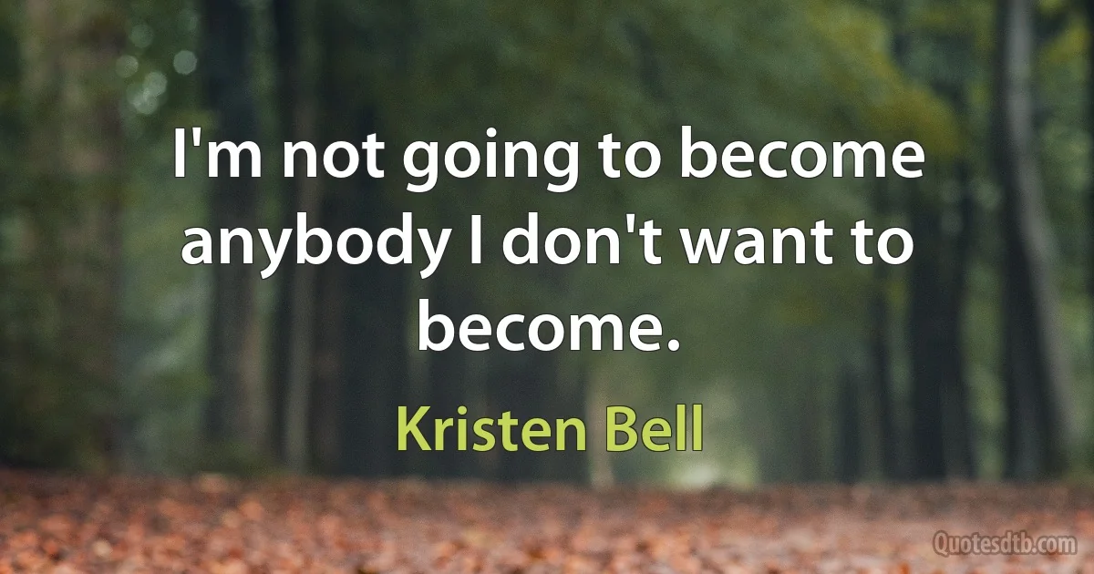 I'm not going to become anybody I don't want to become. (Kristen Bell)