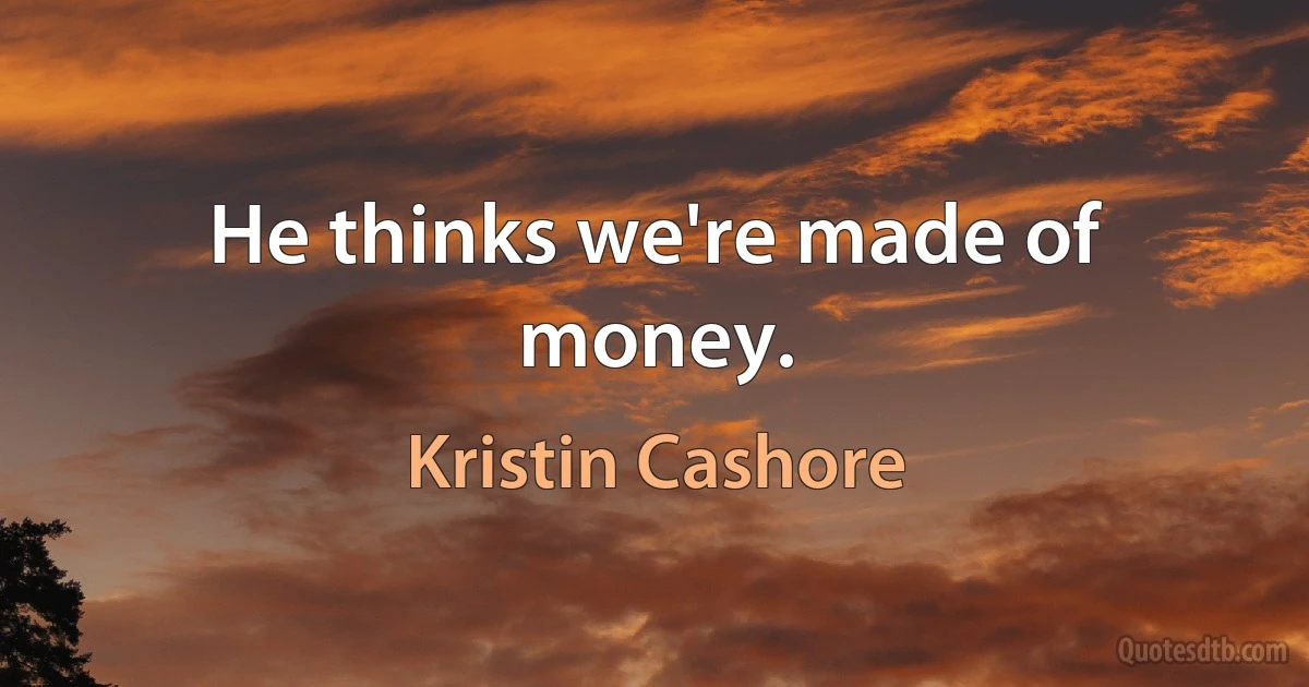 He thinks we're made of money. (Kristin Cashore)