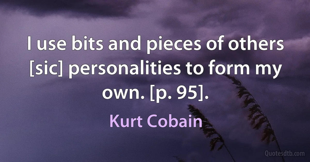 I use bits and pieces of others [sic] personalities to form my own. [p. 95]. (Kurt Cobain)