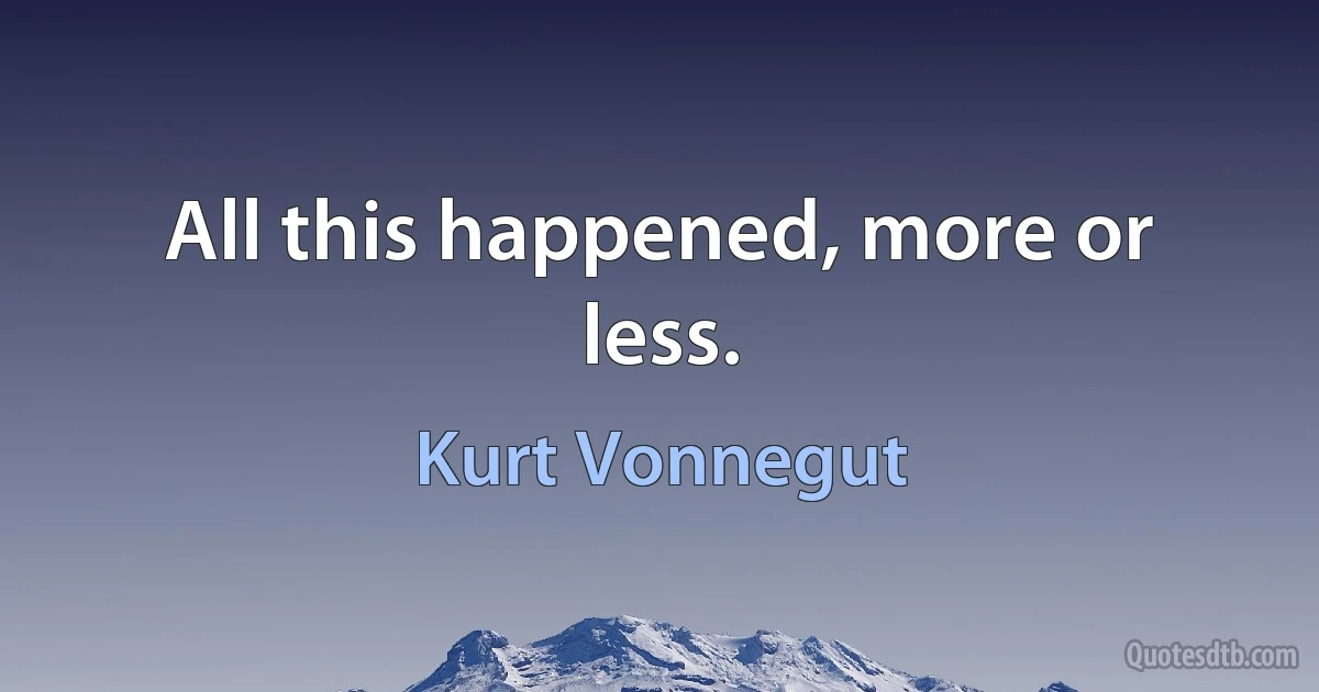 All this happened, more or less. (Kurt Vonnegut)