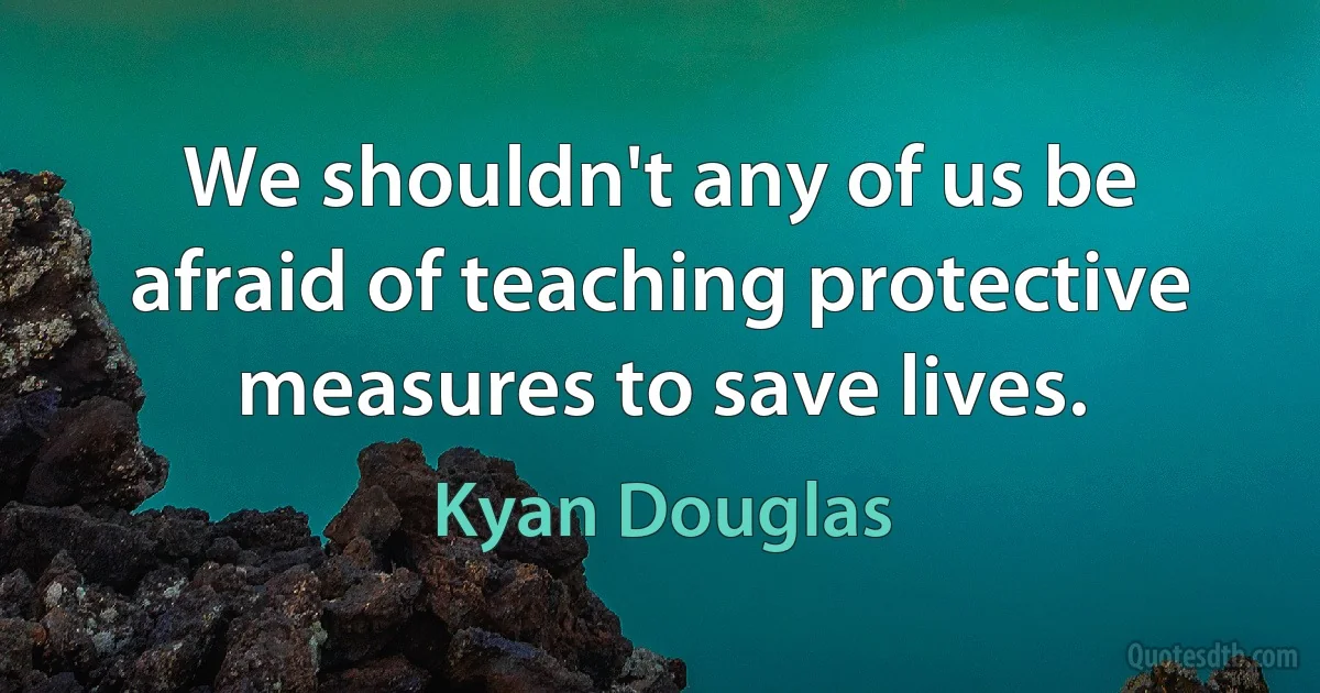 We shouldn't any of us be afraid of teaching protective measures to save lives. (Kyan Douglas)