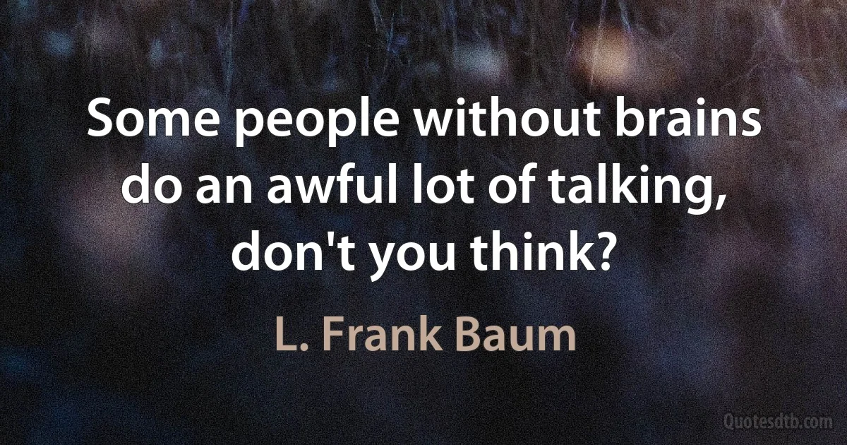 Some people without brains do an awful lot of talking, don't you think? (L. Frank Baum)