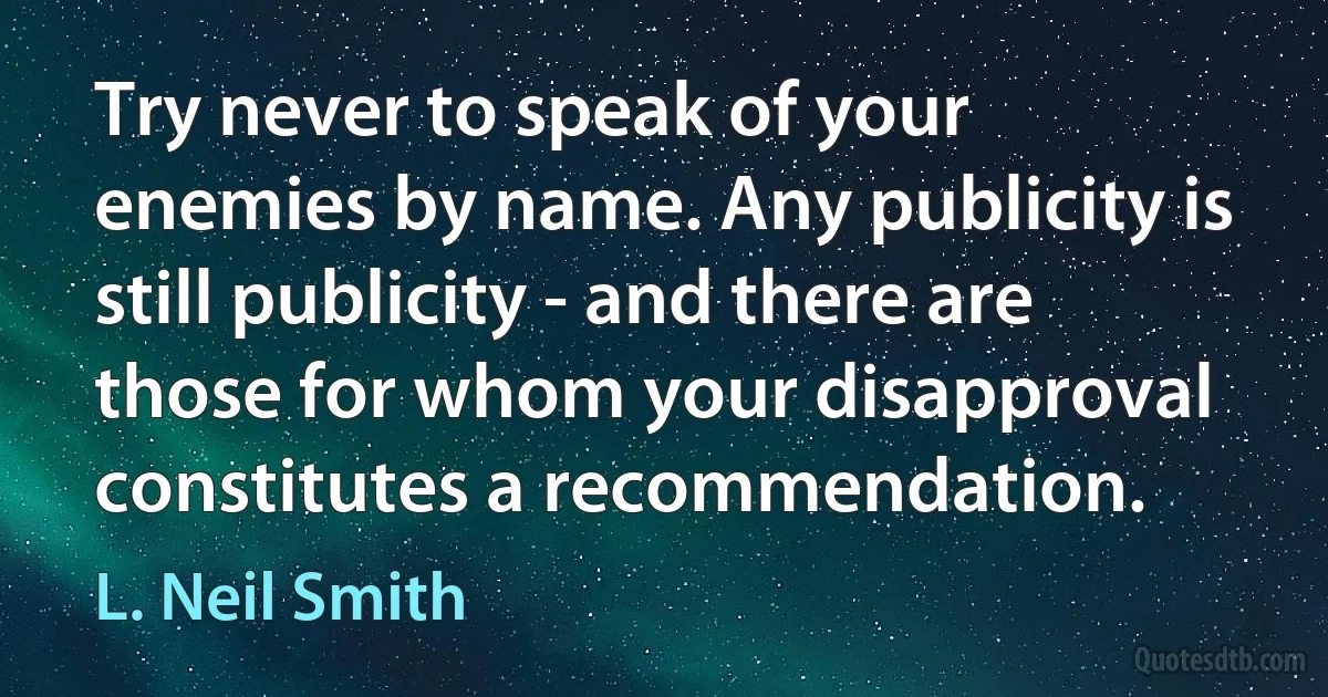 Try never to speak of your enemies by name. Any publicity is still publicity - and there are those for whom your disapproval constitutes a recommendation. (L. Neil Smith)