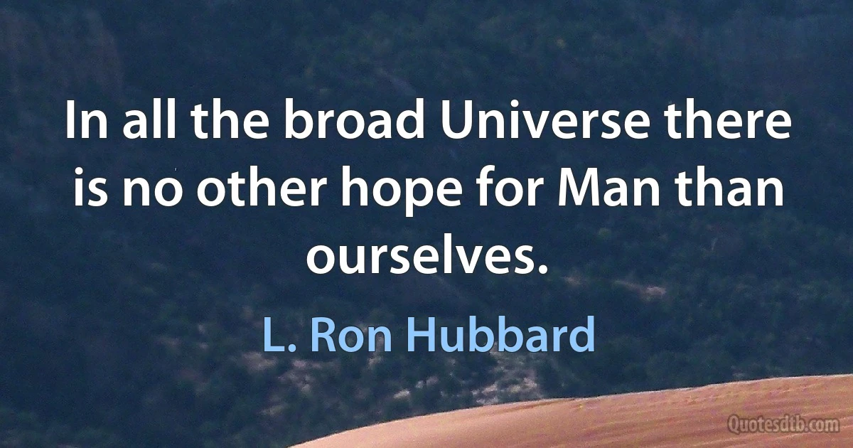 In all the broad Universe there is no other hope for Man than ourselves. (L. Ron Hubbard)