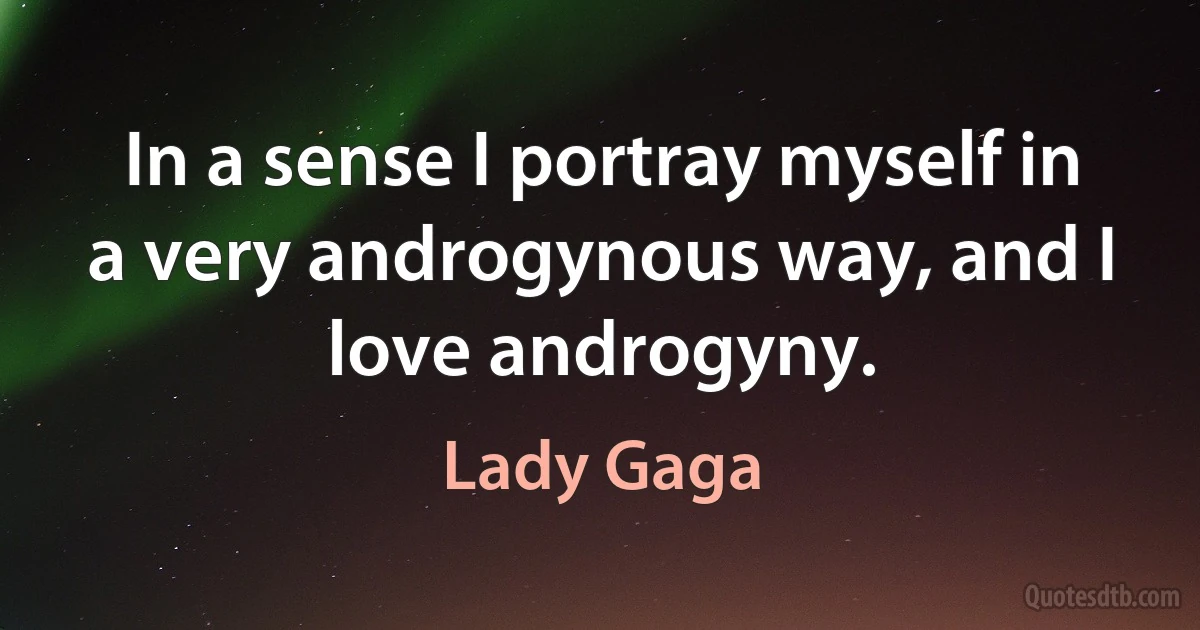 In a sense I portray myself in a very androgynous way, and I love androgyny. (Lady Gaga)