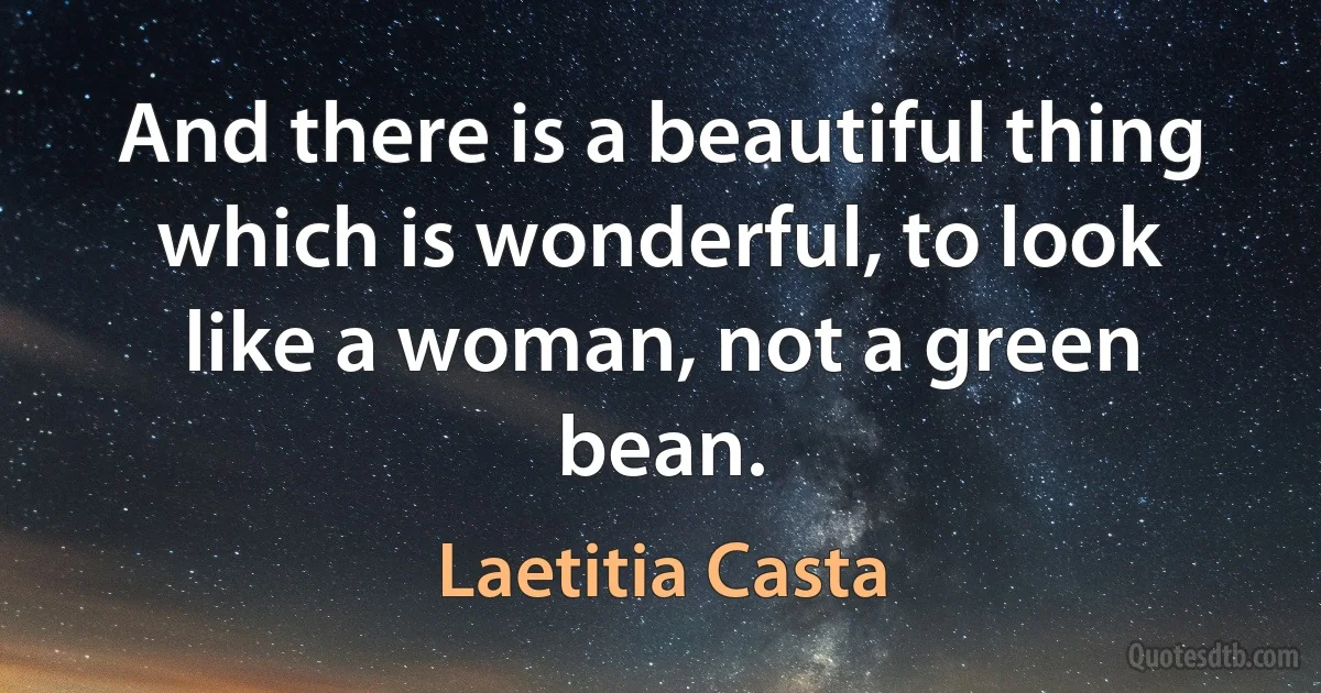 And there is a beautiful thing which is wonderful, to look like a woman, not a green bean. (Laetitia Casta)