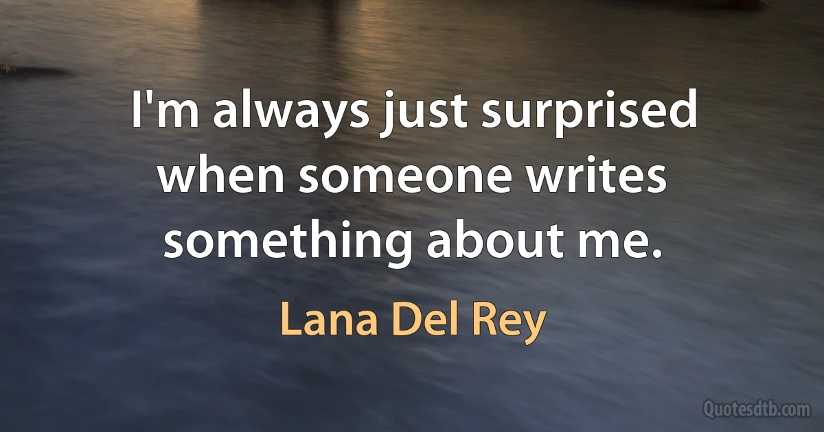 I'm always just surprised when someone writes something about me. (Lana Del Rey)