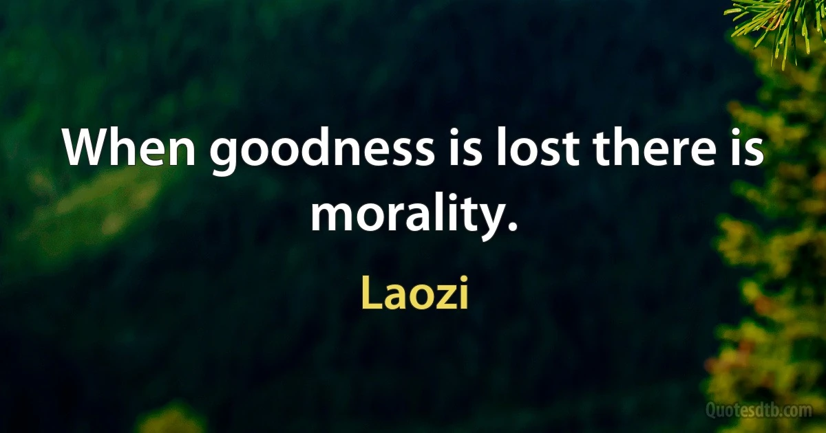 When goodness is lost there is morality. (Laozi)