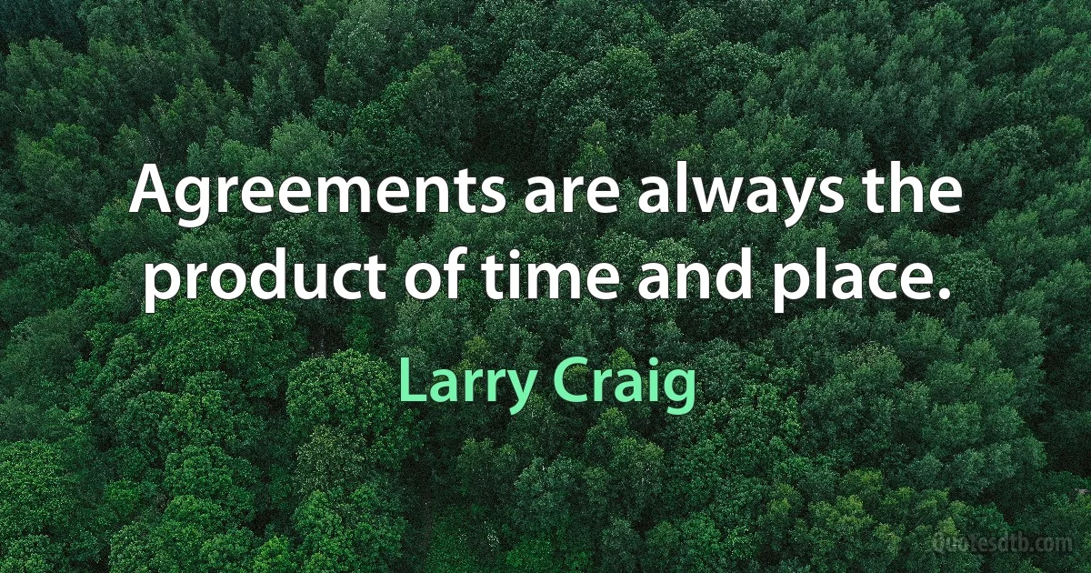 Agreements are always the product of time and place. (Larry Craig)