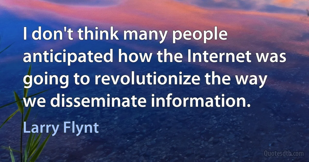 I don't think many people anticipated how the Internet was going to revolutionize the way we disseminate information. (Larry Flynt)