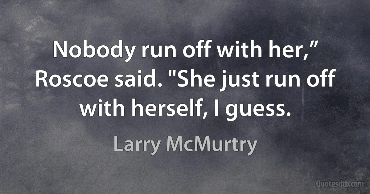 Nobody run off with her,” Roscoe said. "She just run off with herself, I guess. (Larry McMurtry)