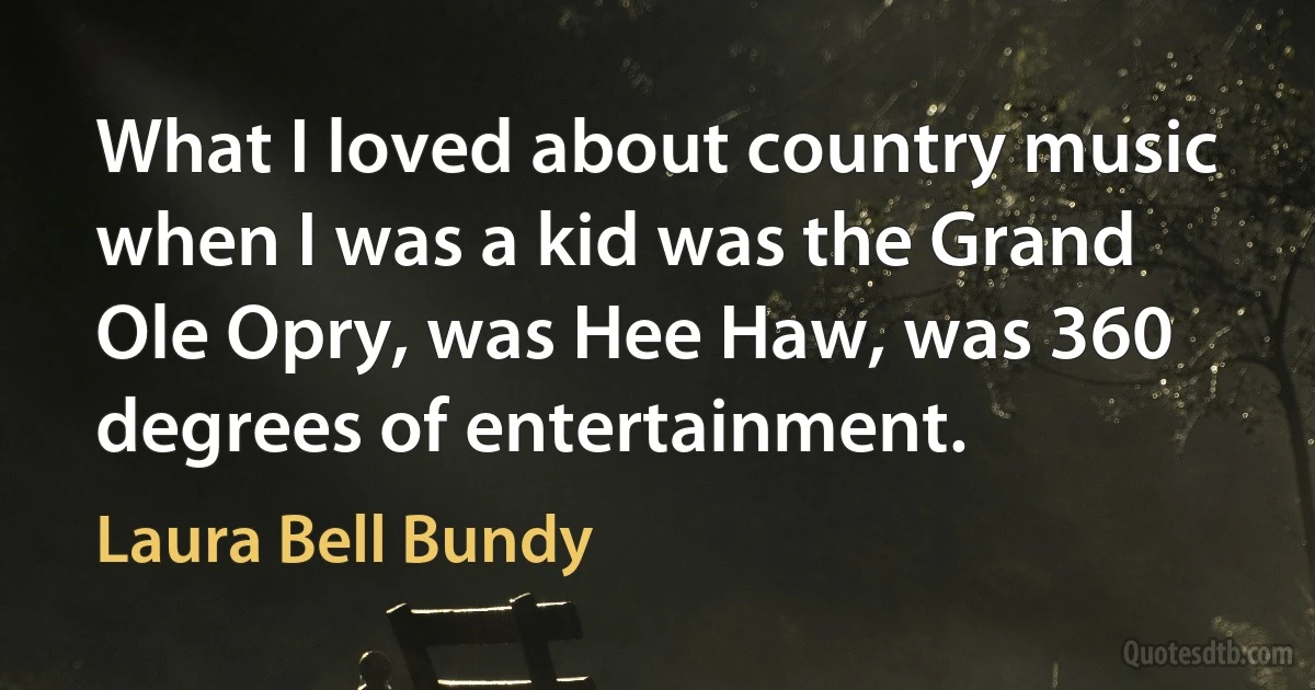 What I loved about country music when I was a kid was the Grand Ole Opry, was Hee Haw, was 360 degrees of entertainment. (Laura Bell Bundy)