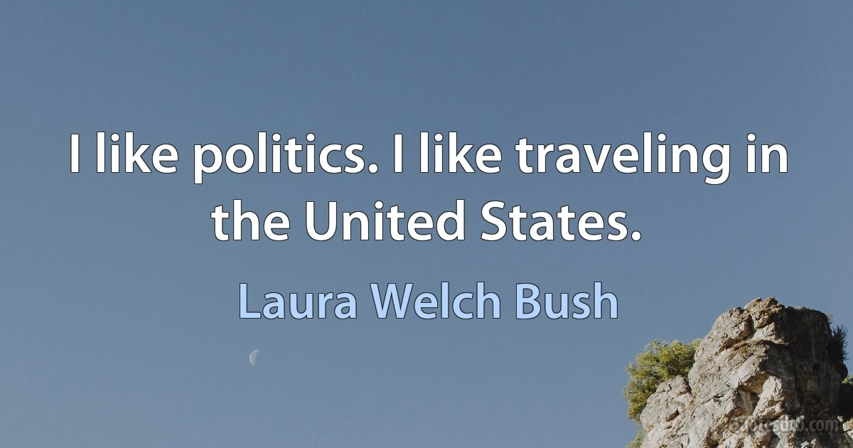 I like politics. I like traveling in the United States. (Laura Welch Bush)