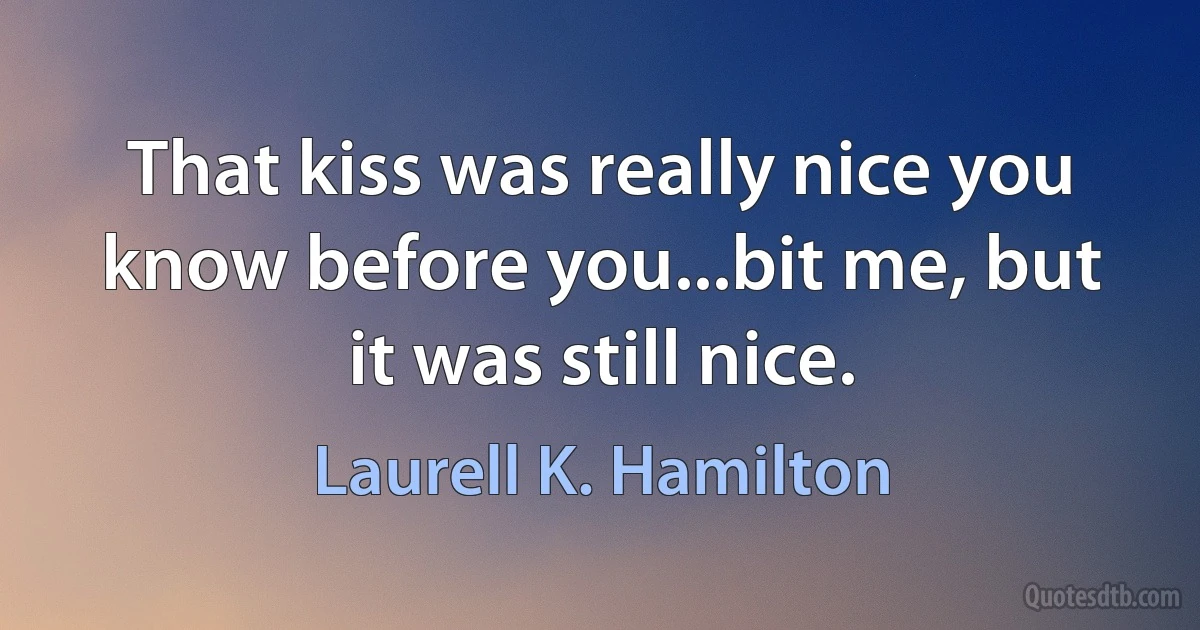 That kiss was really nice you know before you...bit me, but it was still nice. (Laurell K. Hamilton)