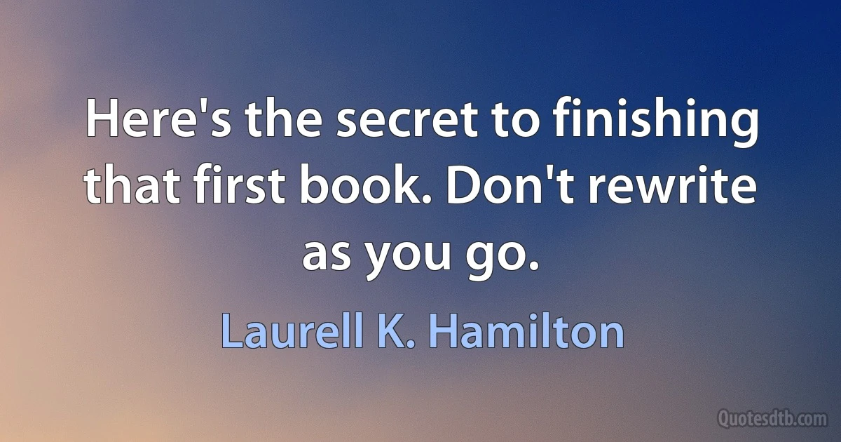 Here's the secret to finishing that first book. Don't rewrite as you go. (Laurell K. Hamilton)