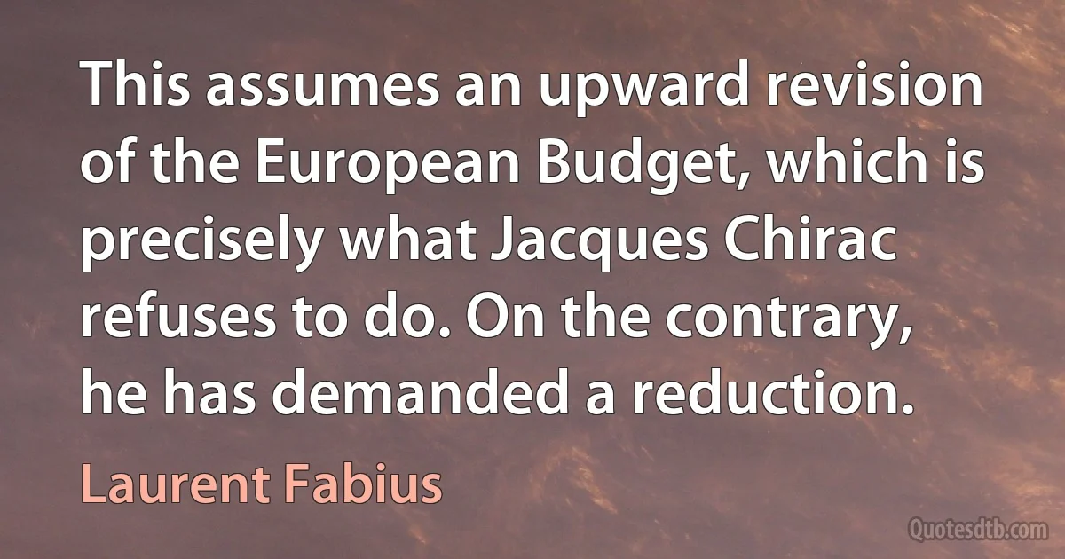 This assumes an upward revision of the European Budget, which is precisely what Jacques Chirac refuses to do. On the contrary, he has demanded a reduction. (Laurent Fabius)