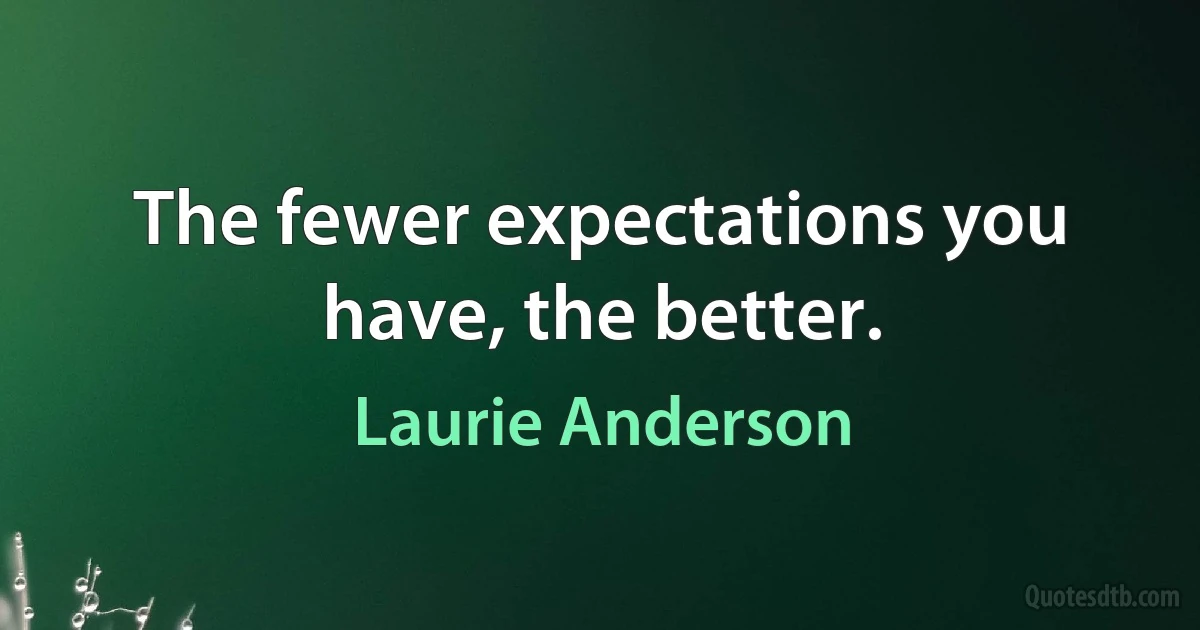 The fewer expectations you have, the better. (Laurie Anderson)