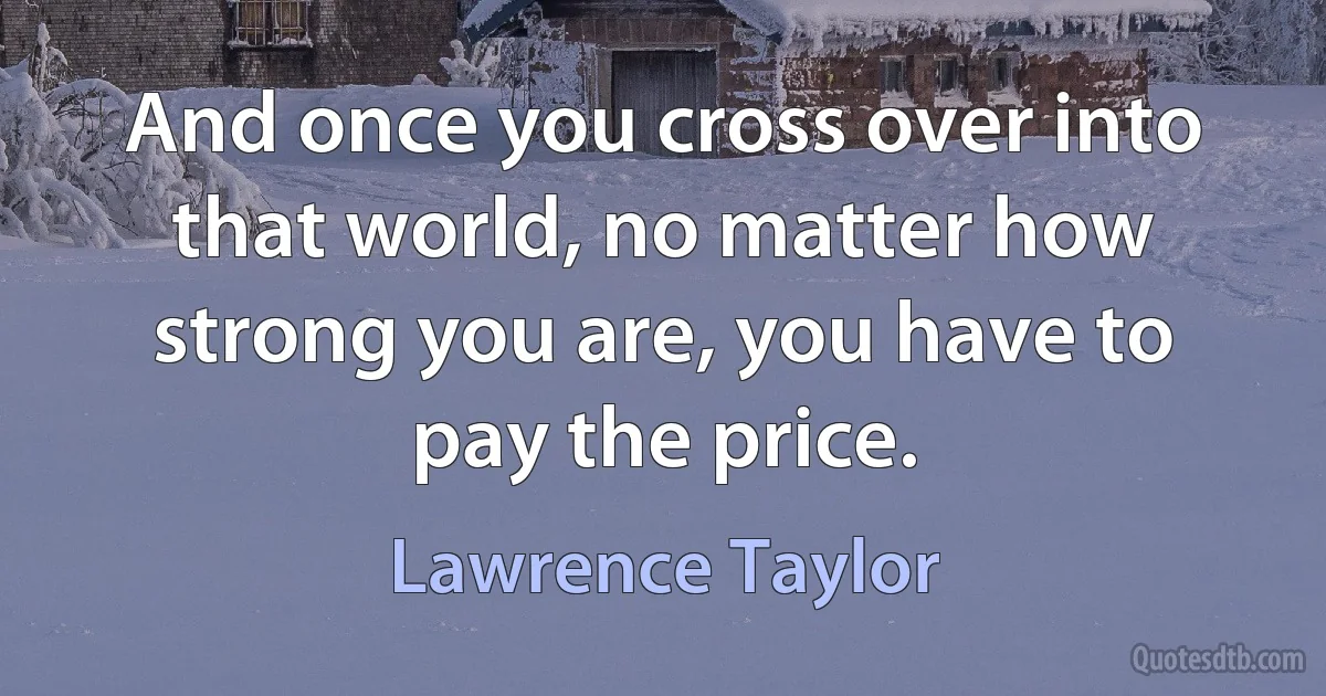 And once you cross over into that world, no matter how strong you are, you have to pay the price. (Lawrence Taylor)