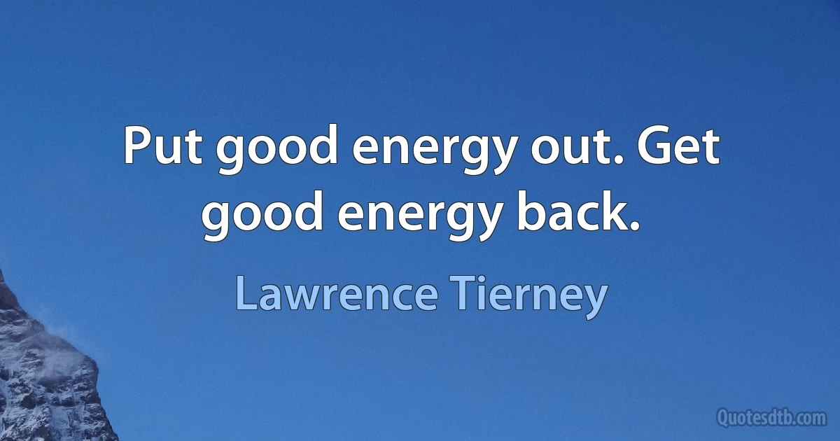 Put good energy out. Get good energy back. (Lawrence Tierney)