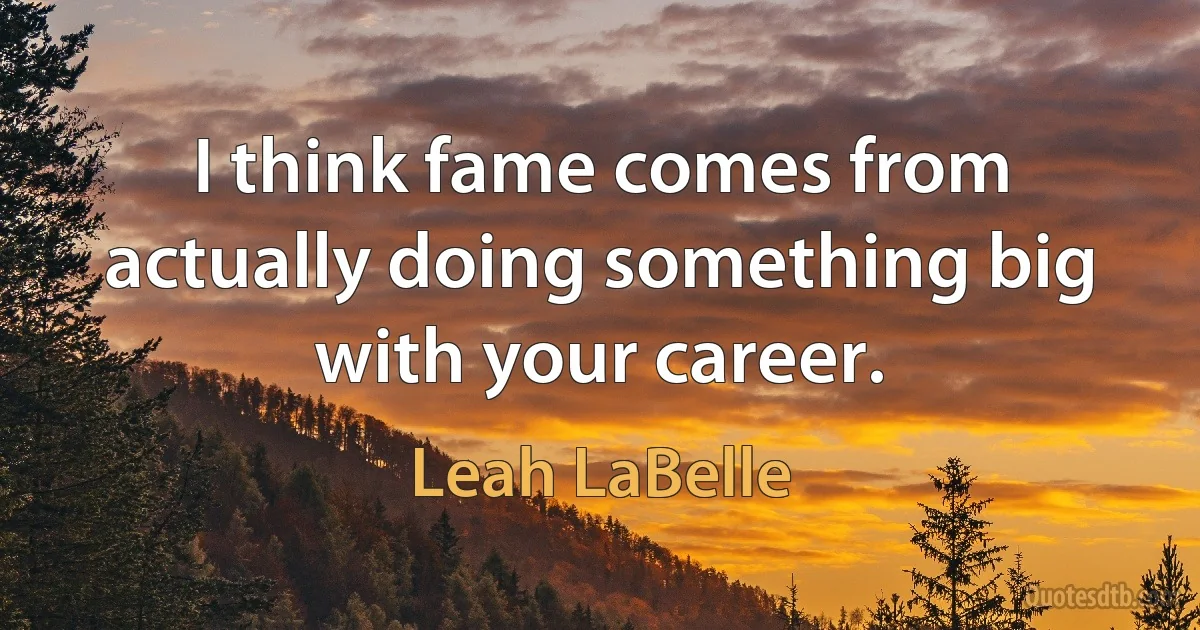 I think fame comes from actually doing something big with your career. (Leah LaBelle)