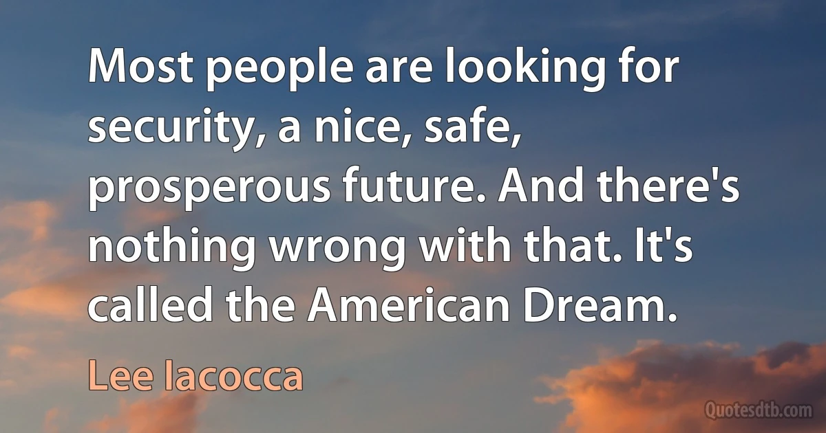 Most people are looking for security, a nice, safe, prosperous future. And there's nothing wrong with that. It's called the American Dream. (Lee Iacocca)