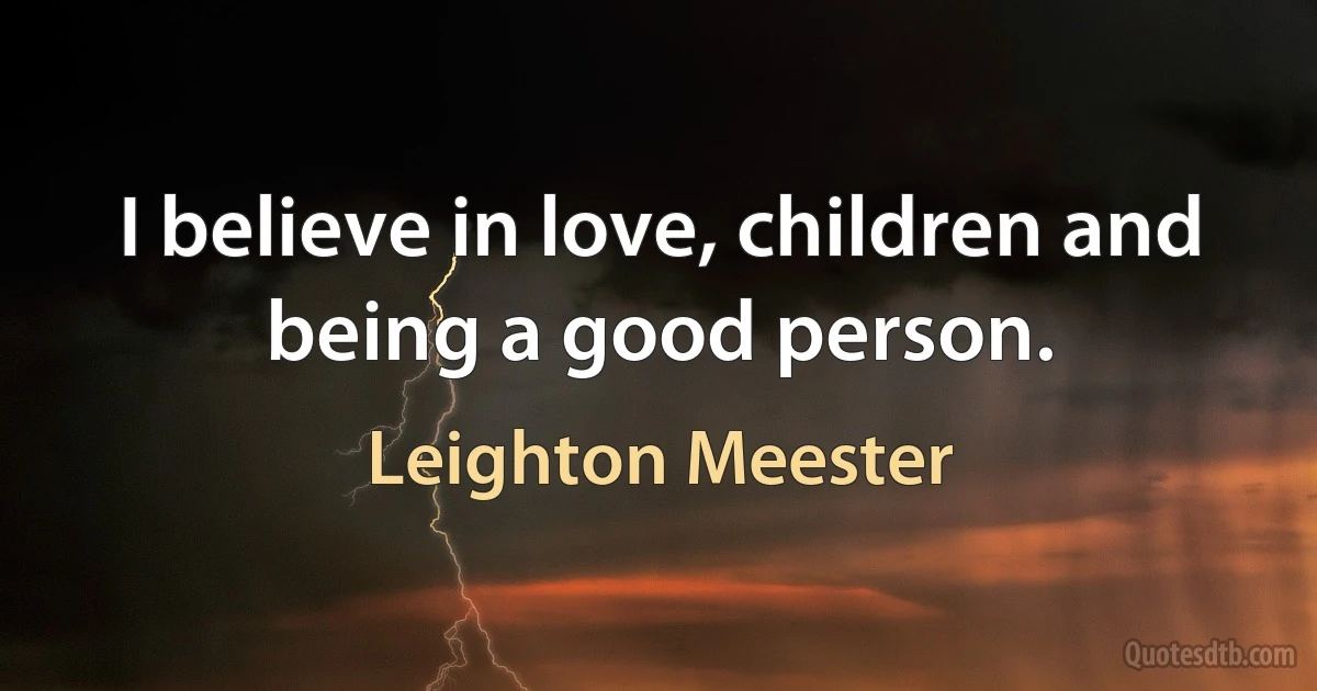 I believe in love, children and being a good person. (Leighton Meester)