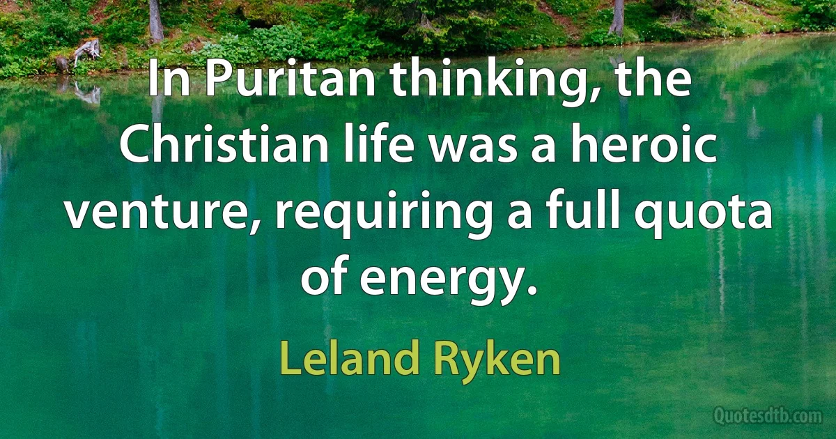 In Puritan thinking, the Christian life was a heroic venture, requiring a full quota of energy. (Leland Ryken)