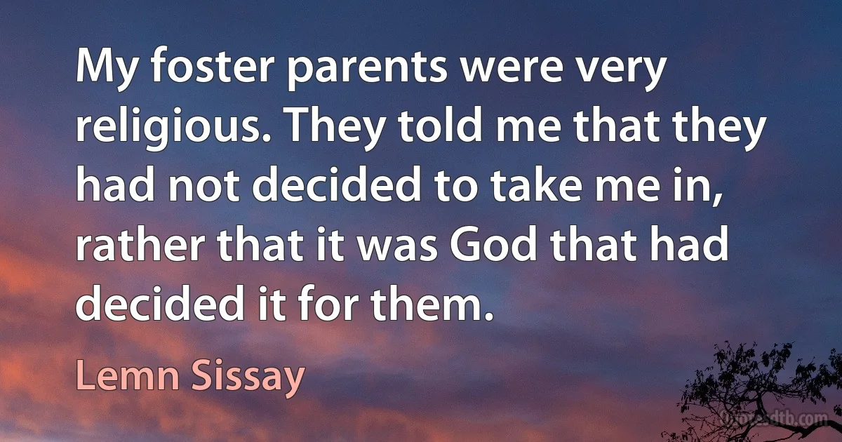 My foster parents were very religious. They told me that they had not decided to take me in, rather that it was God that had decided it for them. (Lemn Sissay)