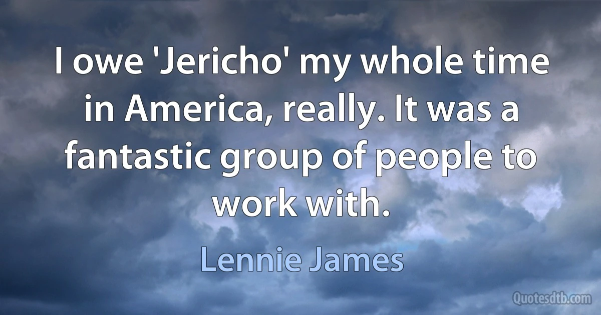 I owe 'Jericho' my whole time in America, really. It was a fantastic group of people to work with. (Lennie James)